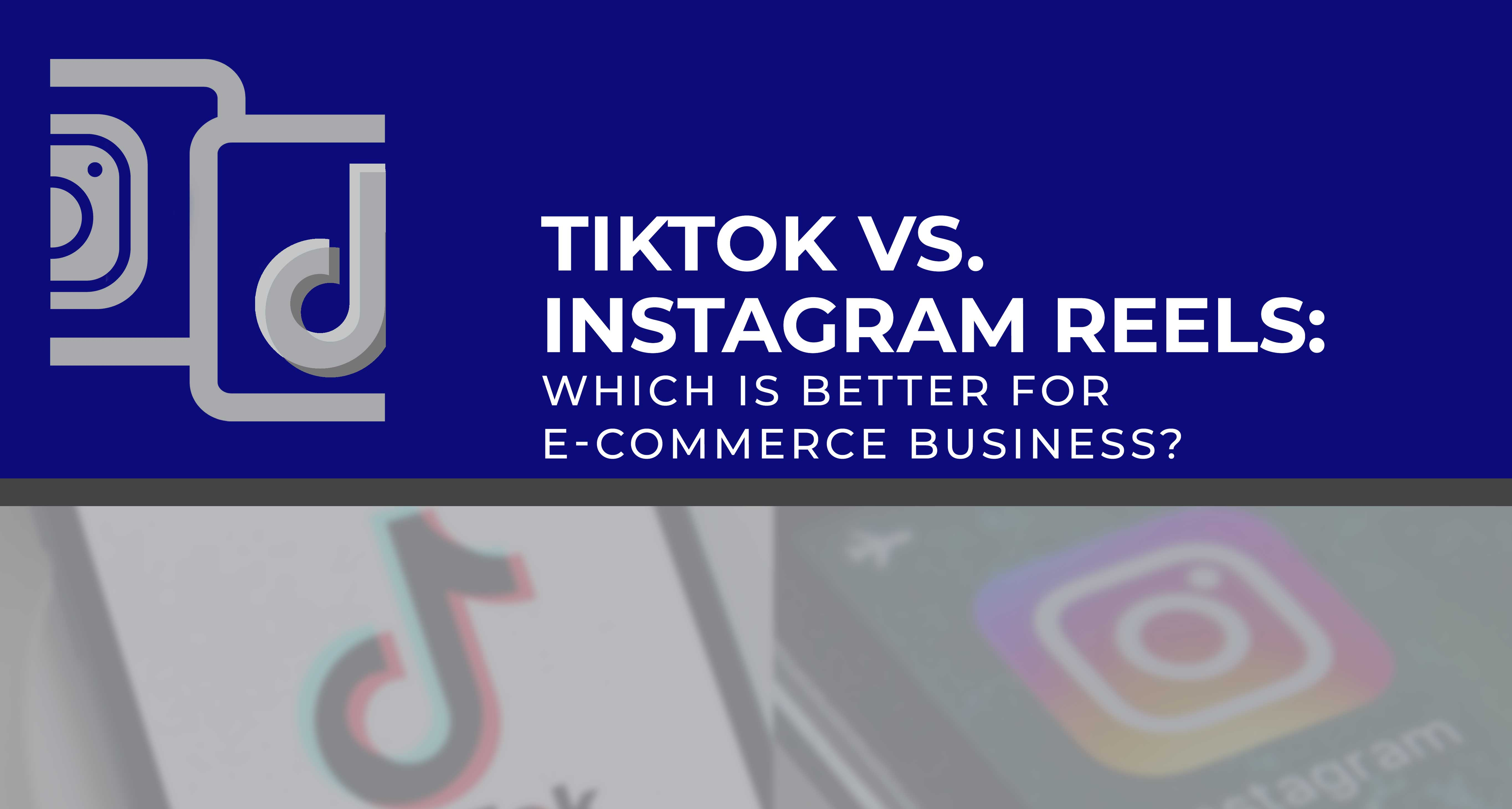 TikTok vs. Instagram Reels: Which Is Better for E-commerce Business?